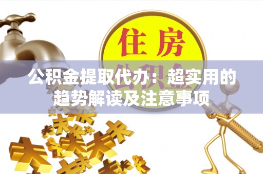 济宁公积金提取代办：超实用的趋势解读及注意事项
