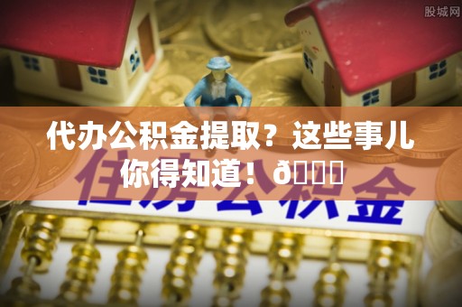 济宁代办公积金提取？这些事儿你得知道！😎