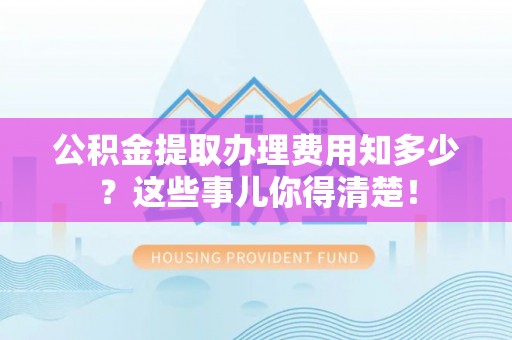 济宁公积金提取办理费用知多少？这些事儿你得清楚！