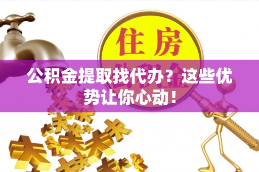 济宁公积金提取找代办？这些优势让你心动！