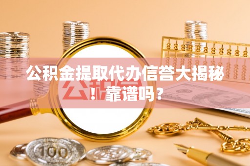 济宁公积金提取代办信誉大揭秘！靠谱吗？