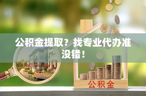 济宁公积金提取？找专业代办准没错！