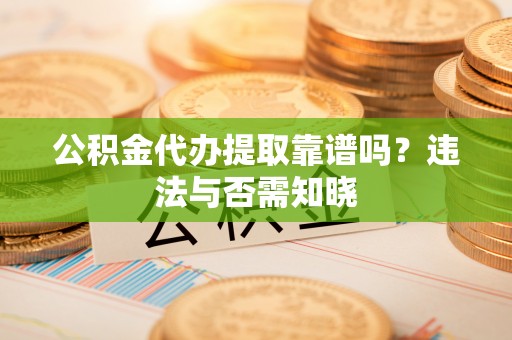 济宁公积金代办提取靠谱吗？违法与否需知晓