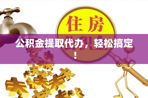济宁公积金提取代办，轻松搞定！