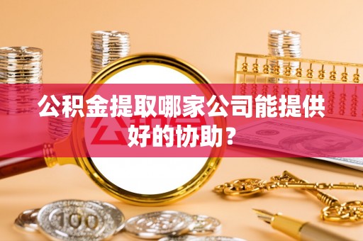 济宁公积金提取哪家公司能提供好的协助？