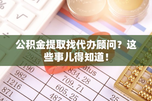 济宁公积金提取找代办顾问？这些事儿得知道！
