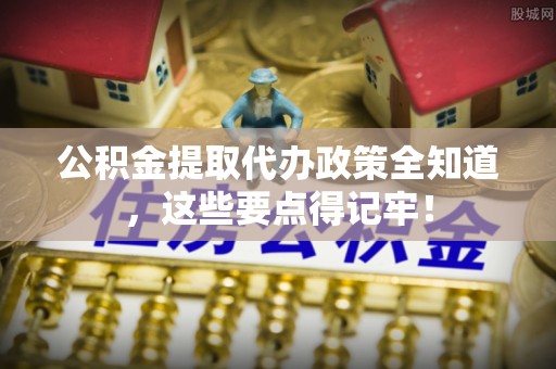 济宁公积金提取代办政策全知道，这些要点得记牢！