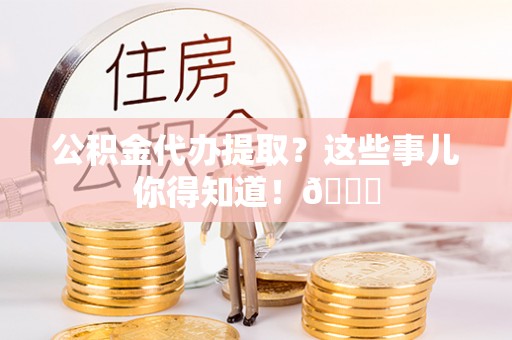 济宁公积金代办提取？这些事儿你得知道！😎