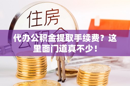 济宁代办公积金提取手续费？这里面门道真不少！