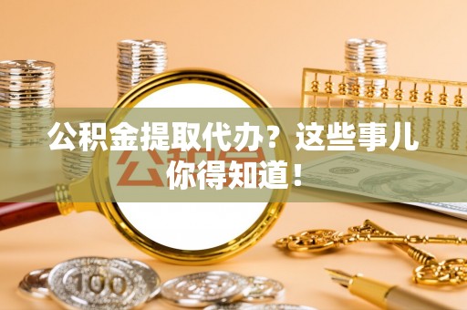 济宁公积金提取代办？这些事儿你得知道！