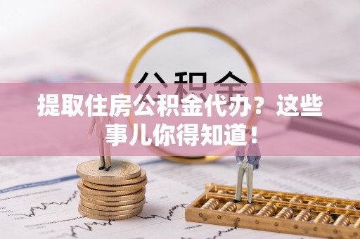 济宁提取住房公积金代办？这些事儿你得知道！