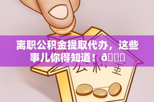 济宁离职公积金提取代办，这些事儿你得知道！😎