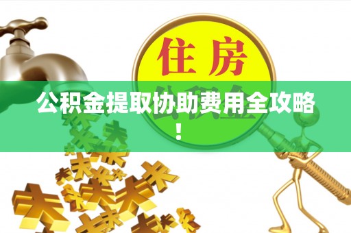 济宁公积金提取协助费用全攻略！