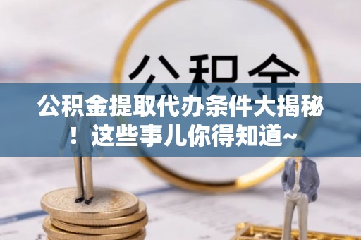 济宁公积金提取代办条件大揭秘！这些事儿你得知道~