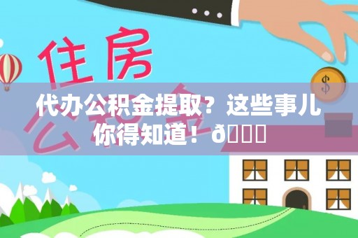 济宁代办公积金提取？这些事儿你得知道！😎