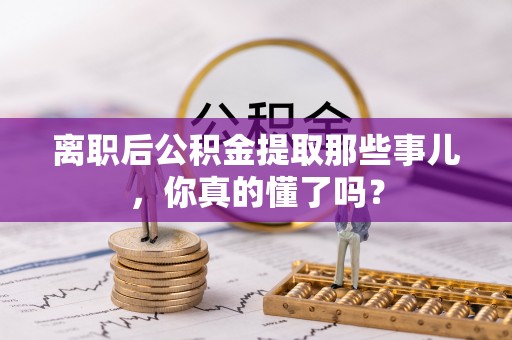 济宁离职后公积金提取那些事儿，你真的懂了吗？