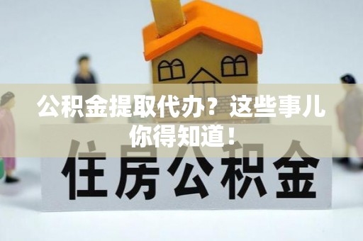 济宁公积金提取代办？这些事儿你得知道！