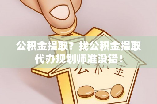 济宁公积金提取？找公积金提取代办规划师准没错！