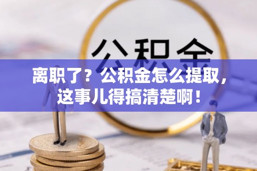 济宁离职了？公积金怎么提取，这事儿得搞清楚啊！