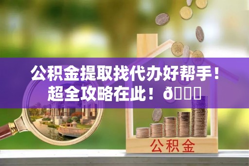 济宁公积金提取找代办好帮手！超全攻略在此！😎