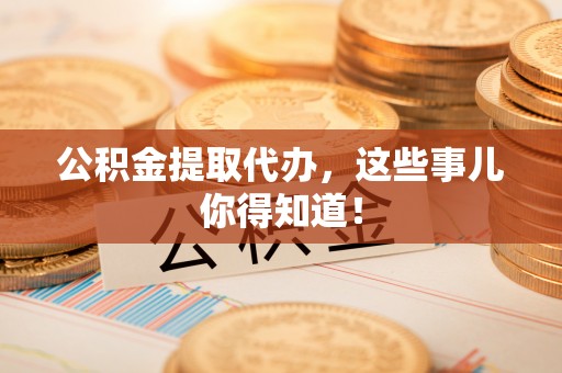 济宁公积金提取代办，这些事儿你得知道！