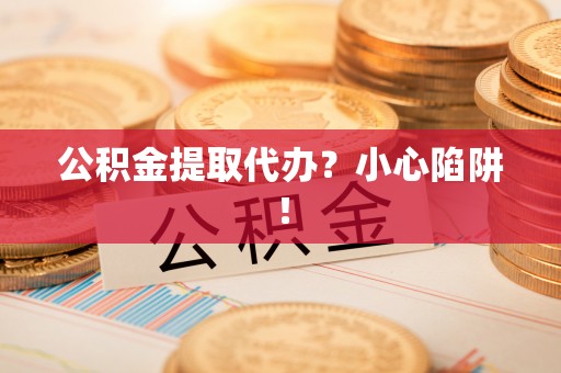 济宁公积金提取代办？小心陷阱！