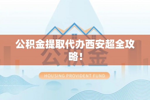 济宁公积金提取代办西安超全攻略！