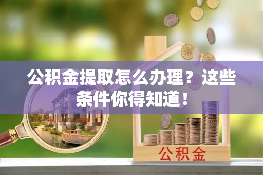 济宁公积金提取怎么办理？这些条件你得知道！