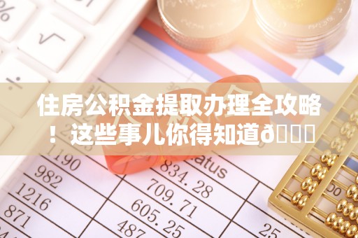 济宁住房公积金提取办理全攻略！这些事儿你得知道😎
