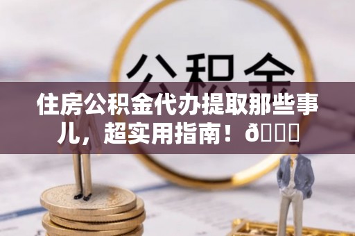 济宁住房公积金代办提取那些事儿，超实用指南！😎