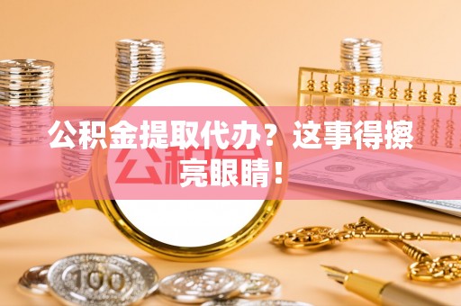 济宁公积金提取代办？这事得擦亮眼睛！