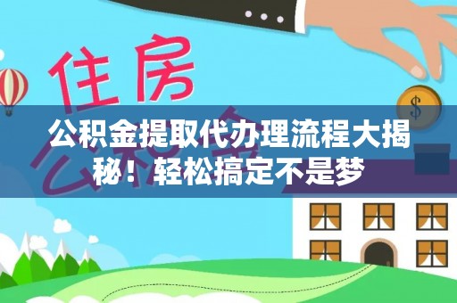 济宁公积金提取代办理流程大揭秘！轻松搞定不是梦