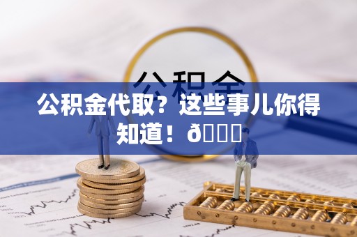 济宁公积金代取？这些事儿你得知道！😎