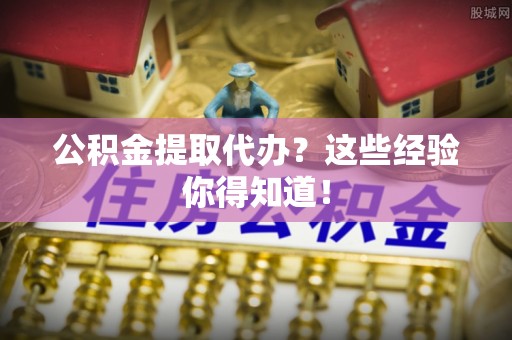 济宁公积金提取代办？这些经验你得知道！