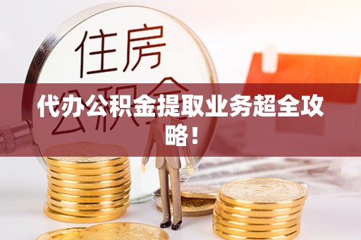 济宁代办公积金提取业务超全攻略！