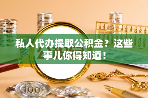 济宁私人代办提取公积金？这些事儿你得知道！
