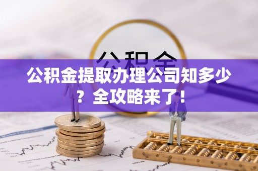 济宁公积金提取办理公司知多少？全攻略来了！