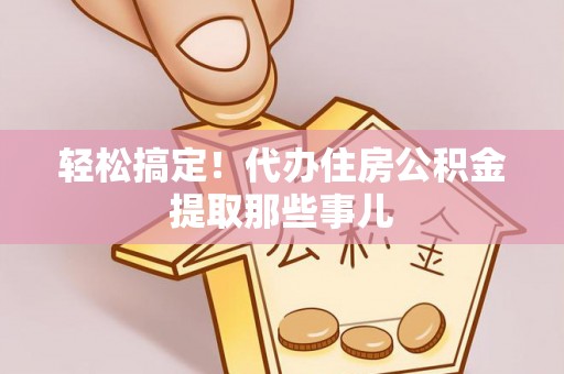 济宁轻松搞定！代办住房公积金提取那些事儿