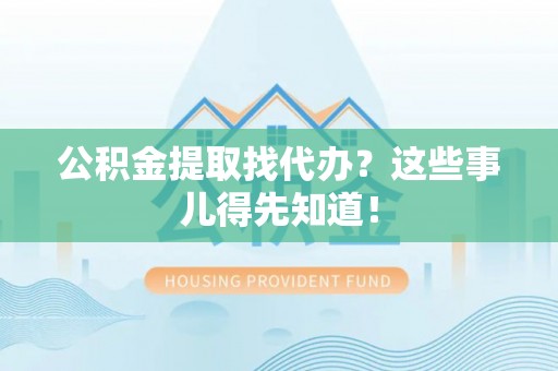 济宁公积金提取找代办？这些事儿得先知道！