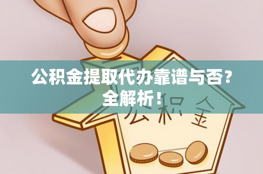 济宁公积金提取代办靠谱与否？全解析！