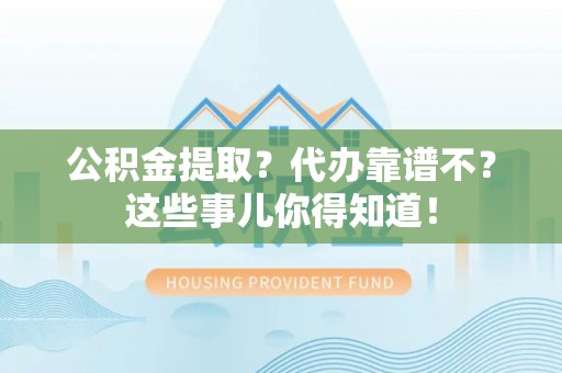 济宁公积金提取？代办靠谱不？这些事儿你得知道！
