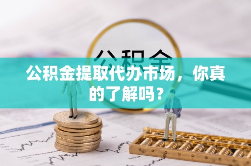 济宁公积金提取代办市场，你真的了解吗？