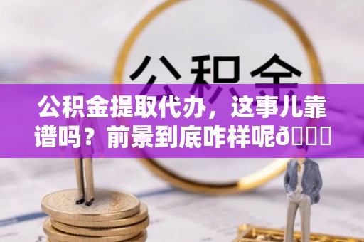 济宁公积金提取代办，这事儿靠谱吗？前景到底咋样呢😏