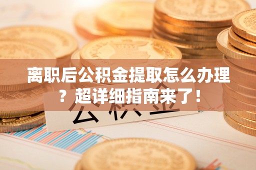 济宁离职后公积金提取怎么办理？超详细指南来了！