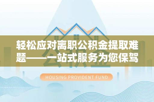 济宁轻松应对离职公积金提取难题——一站式服务为您保驾护航