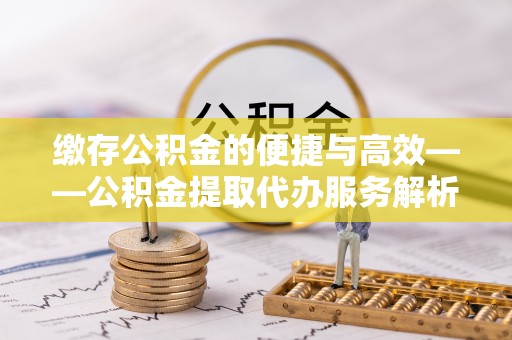 济宁缴存公积金的便捷与高效——公积金提取代办服务解析