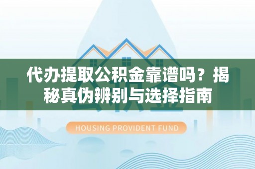 济宁代办提取公积金靠谱吗？揭秘真伪辨别与选择指南
