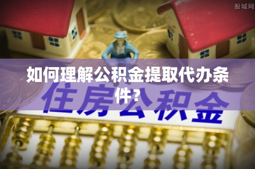 济宁如何理解公积金提取代办条件？