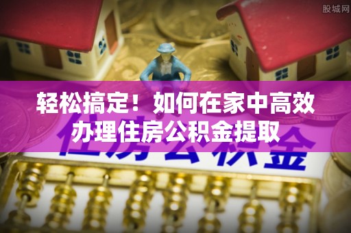 济宁轻松搞定！如何在家中高效办理住房公积金提取
