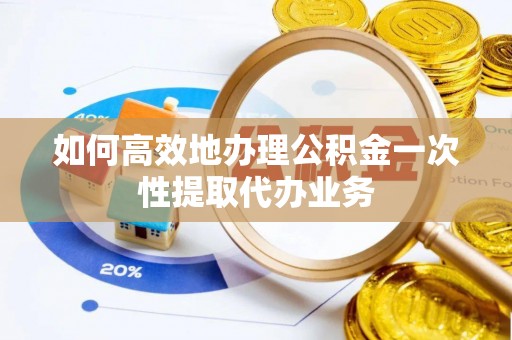 济宁如何高效地办理公积金一次性提取代办业务